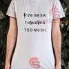 I've Been Thinking Too Much T-Shirt