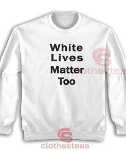 White Lives Matter Too Sweatshirt Size S-3XL